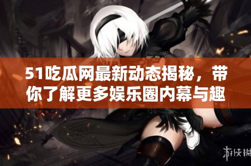51吃瓜网最新动态揭秘，带你了解更多娱乐圈内幕与趣闻