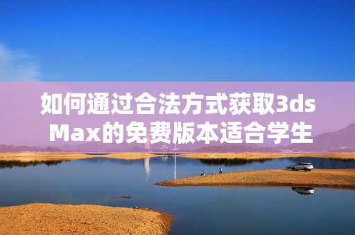 如何通过合法方式获取3ds Max的免费版本适合学生使用