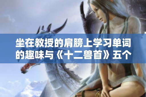 坐在教授的肩膀上学习单词的趣味与《十二兽首》五个遗失头部的探索之旅