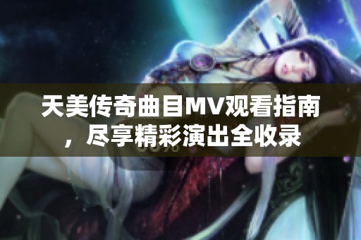 天美传奇曲目MV观看指南，尽享精彩演出全收录