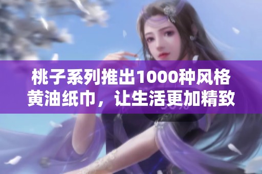 桃子系列推出1000种风格黄油纸巾，让生活更加精致多彩