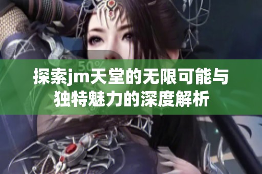 探索jm天堂的无限可能与独特魅力的深度解析