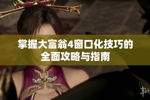 掌握大富翁4窗口化技巧的全面攻略与指南