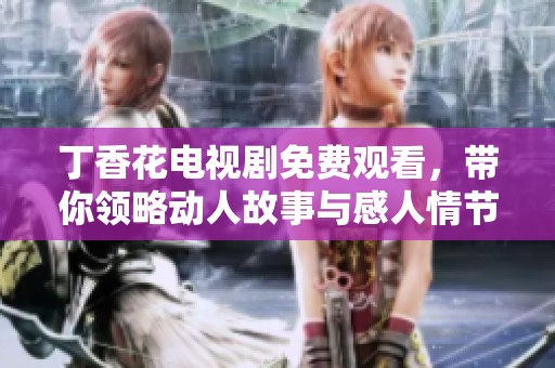 丁香花电视剧免费观看，带你领略动人故事与感人情节