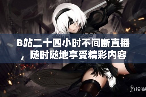 B站二十四小时不间断直播，随时随地享受精彩内容