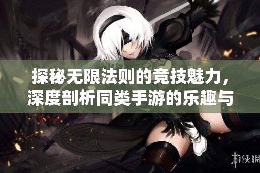探秘无限法则的竞技魅力，深度剖析同类手游的乐趣与挑战