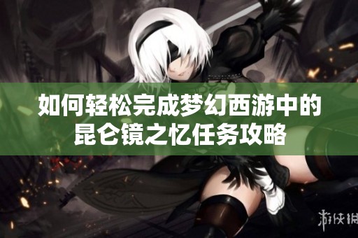 如何轻松完成梦幻西游中的昆仑镜之忆任务攻略