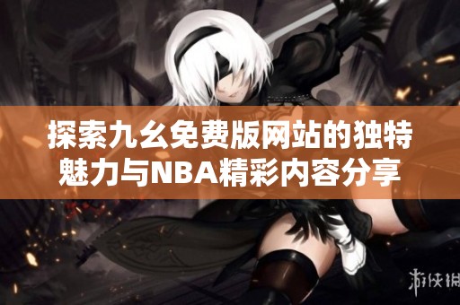 探索九幺免费版网站的独特魅力与NBA精彩内容分享