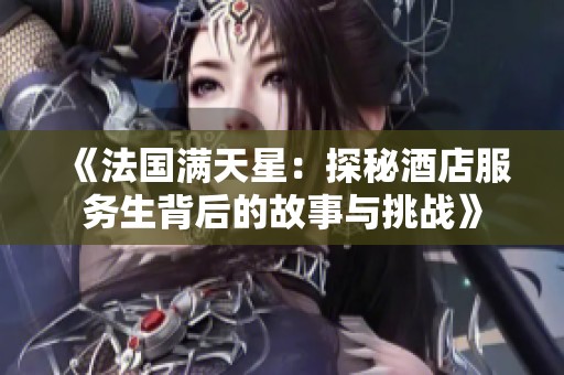 《法国满天星：探秘酒店服务生背后的故事与挑战》