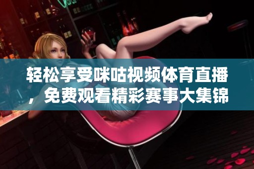 轻松享受咪咕视频体育直播，免费观看精彩赛事大集锦