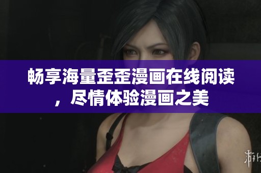 畅享海量歪歪漫画在线阅读，尽情体验漫画之美