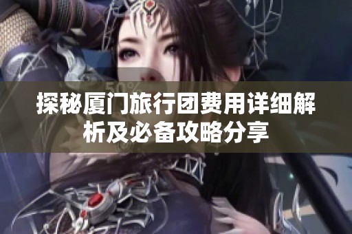 探秘厦门旅行团费用详细解析及必备攻略分享