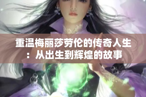 重温梅丽莎劳伦的传奇人生：从出生到辉煌的故事