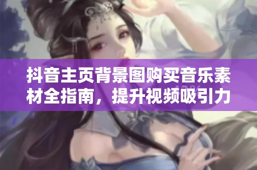 抖音主页背景图购买音乐素材全指南，提升视频吸引力