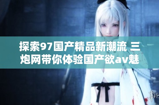 探索97国产精品新潮流 三炮网带你体验国产欲av魅力