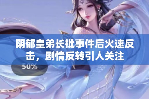 阴郁皇弟长批事件后火速反击，剧情反转引人关注
