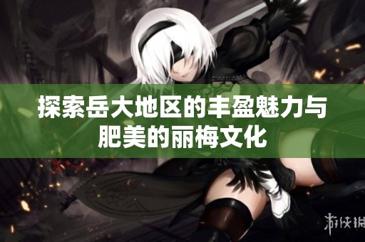 探索岳大地区的丰盈魅力与肥美的丽梅文化