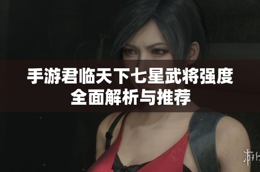 手游君临天下七星武将强度全面解析与推荐