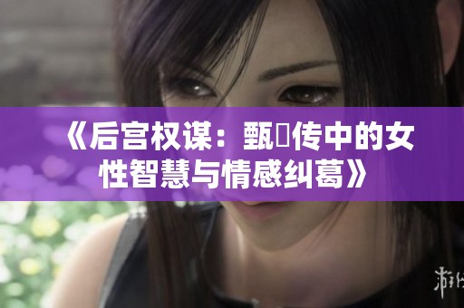 《后宫权谋：甄嬛传中的女性智慧与情感纠葛》