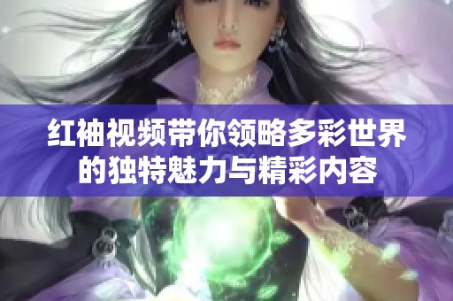 红袖视频带你领略多彩世界的独特魅力与精彩内容