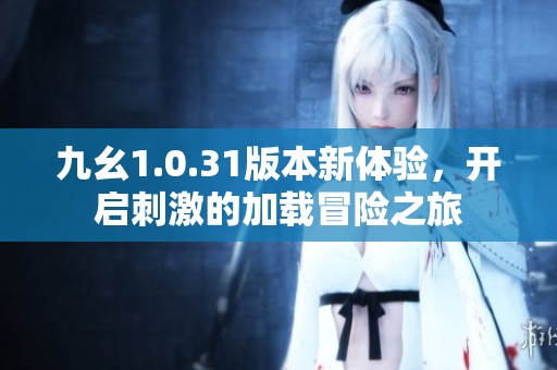 九幺1.0.31版本新体验，开启刺激的加载冒险之旅