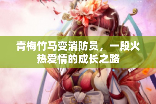 青梅竹马变消防员，一段火热爱情的成长之路