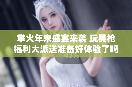 掌火年末盛宴来袭 玩具枪福利大派送准备好体验了吗