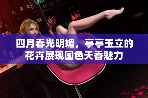 四月春光明媚，亭亭玉立的花卉展现国色天香魅力