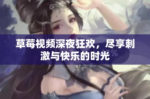 草莓视频深夜狂欢，尽享刺激与快乐的时光