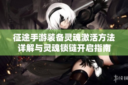 征途手游装备灵魂激活方法详解与灵魂锁链开启指南