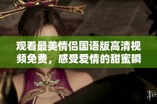 观看最美情侣国语版高清视频免费，感受爱情的甜蜜瞬间