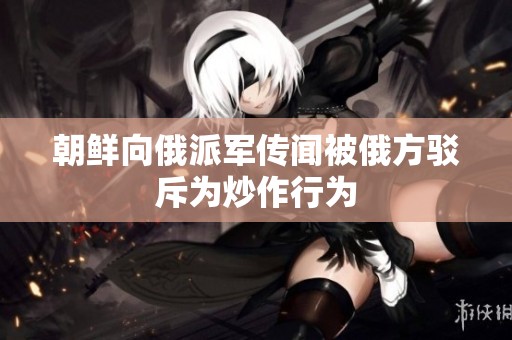 朝鲜向俄派军传闻被俄方驳斥为炒作行为