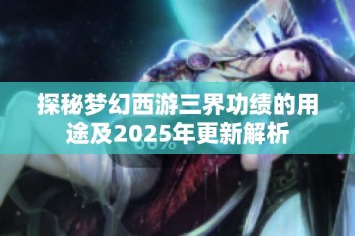 探秘梦幻西游三界功绩的用途及2025年更新解析