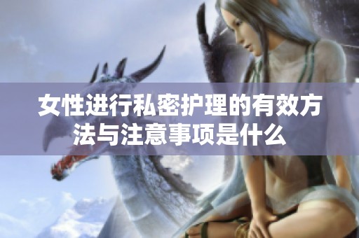 女性进行私密护理的有效方法与注意事项是什么