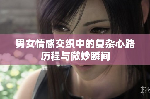 男女情感交织中的复杂心路历程与微妙瞬间