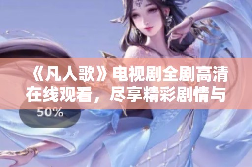 《凡人歌》电视剧全剧高清在线观看，尽享精彩剧情与角色魅力