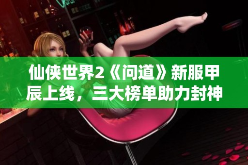 仙侠世界2《问道》新服甲辰上线，三大榜单助力封神之路