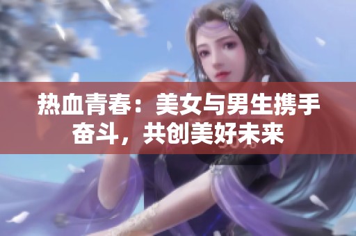 热血青春：美女与男生携手奋斗，共创美好未来
