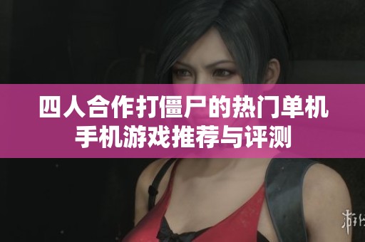 四人合作打僵尸的热门单机手机游戏推荐与评测