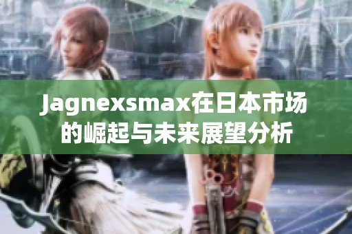 Jagnexsmax在日本市场的崛起与未来展望分析