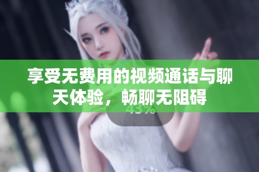 享受无费用的视频通话与聊天体验，畅聊无阻碍