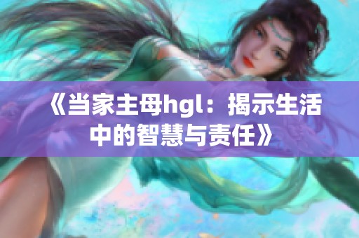 《当家主母hgl：揭示生活中的智慧与责任》