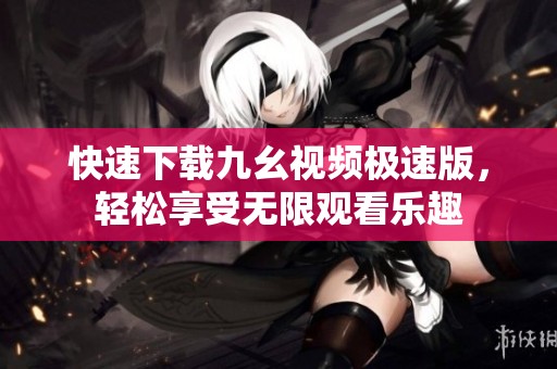 快速下载九幺视频极速版，轻松享受无限观看乐趣