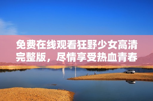 免费在线观看狂野少女高清完整版，尽情享受热血青春故事