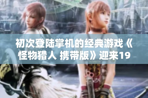 初次登陆掌机的经典游戏《怪物猎人 携带版》迎来19周年纪念