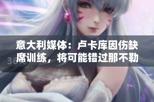 意大利媒体：卢卡库因伤缺席训练，将可能错过那不勒斯对罗马比赛