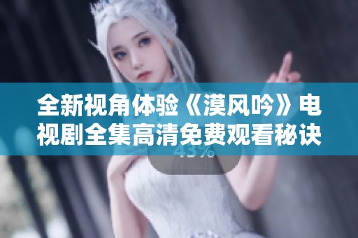 全新视角体验《漠风吟》电视剧全集高清免费观看秘诀分享