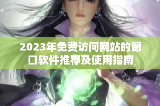 2023年免费访问网站的窗口软件推荐及使用指南