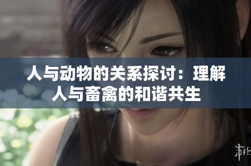 人与动物的关系探讨：理解人与畜禽的和谐共生