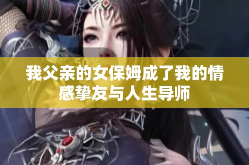 我父亲的女保姆成了我的情感挚友与人生导师